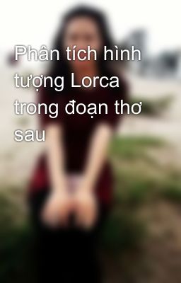 Phân tích hình tượng Lorca trong đoạn thơ sau