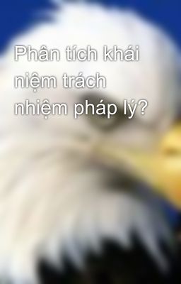 Phân tích khái niệm trách nhiệm pháp lý?