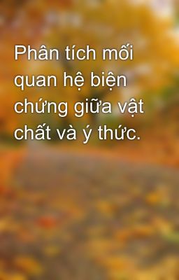 Phân tích mối quan hệ biện chứng giữa vật chất và ý thức.