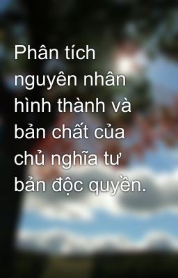 Phân tích nguyên nhân hình thành và bản chất của chủ nghĩa tư bản độc quyền.