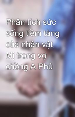 Phân tích sức sống tiềm tàng của nhân vật Mị trong vợ chồng A Phủ