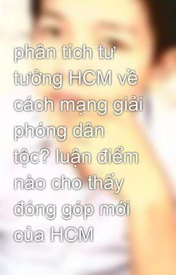 phân tích tư tưởng HCM về cách mạng giải phóng dân tộc? luận điểm nào cho thấy đóng góp mới của HCM