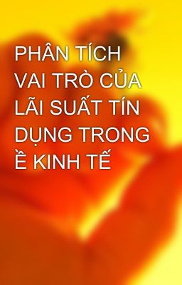 PHÂN TÍCH VAI TRÒ CỦA LÃI SUẤT TÍN DỤNG TRONG Ề KINH TẾ