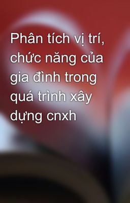 Phân tích vị trí, chức năng của gia đình trong quá trình xây dựng cnxh