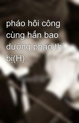 pháo hôi công cùng hắn bao dưỡng pháo thí bị(H)