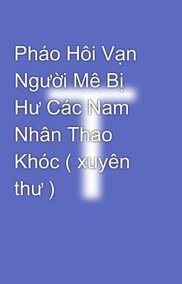 Pháo Hôi Vạn Người Mê Bị Hư Các Nam Nhân Thao Khóc ( xuyên thư )  