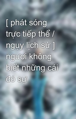 [ phát sóng trực tiếp thể / ngụy lịch sử ] ngươi không biết những cái đó sự