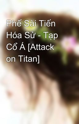 Phế Sài Tiến Hóa Sử - Tạp Cổ Á [Attack on Titan]