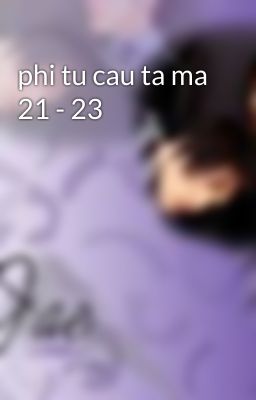 phi tu cau ta ma 21 - 23