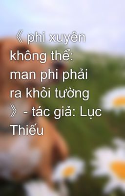 《 phi xuyên không thể: man phi phải ra khỏi tường 》- tác giả: Lục Thiếu