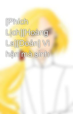 [Phích Lịch][Hoàng La][Đoản] Vì hận mà sinh