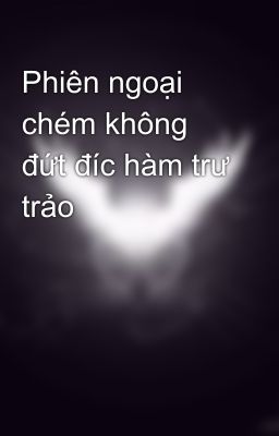 Phiên ngoại chém không đứt đíc hàm trư trảo