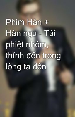 Phim Hàn + Hàn ngu - Tài phiệt nhóm, thỉnh đến trong lòng ta đến