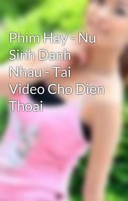 Phim Hay - Nu Sinh Danh Nhau - Tai Video Cho Dien Thoai