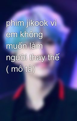 phim jikook vì em không muốn làm người thay thế ( mô tả) 