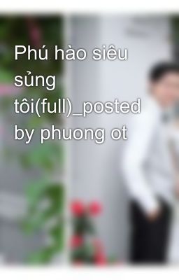 Phú hào siêu sủng tôi(full)_posted by phuong ot