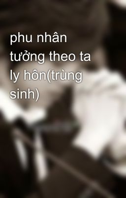 phu nhân tưởng theo ta ly hôn(trùng sinh)