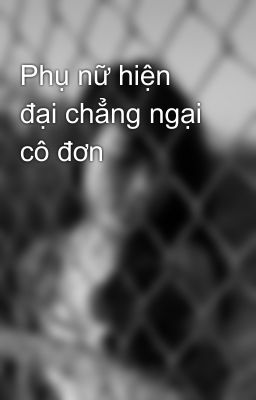 Phụ nữ hiện đại chẳng ngại cô đơn