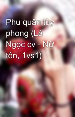 Phu quân tùy phong (Lá Ngọc cv - Nữ tôn, 1vs1)