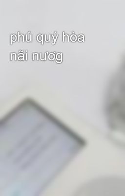 phú quý hòa nãi nươg