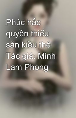 Phúc hắc quyền thiếu săn kiều thê Tác giả: Minh Lam Phong