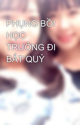 PHỤNG BỒI HỌC TRƯỞNG ĐI BẮT QUỶ