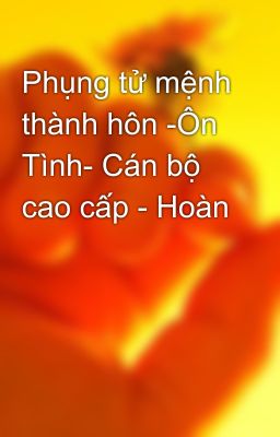 Phụng tử mệnh thành hôn -Ôn Tình- Cán bộ cao cấp - Hoàn