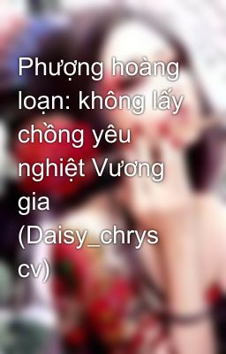 Phượng hoàng loạn: không lấy chồng yêu nghiệt Vương gia (Daisy_chrys cv)