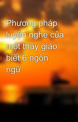 Phương pháp luyện nghe của một thầy giáo biết 6 ngôn ngữ