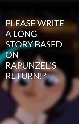 PLEASE WRITE A LONG STORY BASED ON RAPUNZEL'S RETURN!?