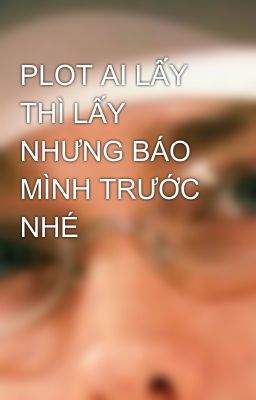 PLOT AI LẤY THÌ LẤY NHƯNG BÁO MÌNH TRƯỚC NHÉ