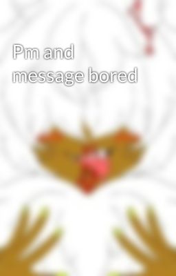 Pm and message bored