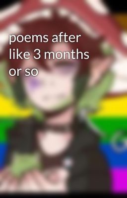 poems after like 3 months or so