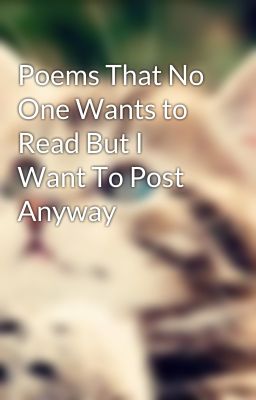 Poems That No One Wants to Read But I Want To Post Anyway