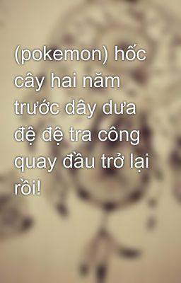 (pokemon) hốc cây hai năm trước dây dưa đệ đệ tra công quay đầu trở lại rồi! 