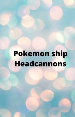 Pokemon ship Headcannons and Random Thoughts