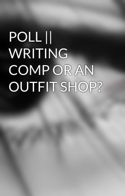 POLL || WRITING COMP OR AN OUTFIT SHOP?