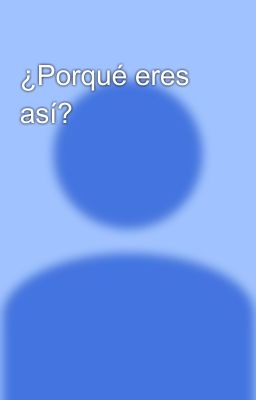 ¿Porqué eres así?