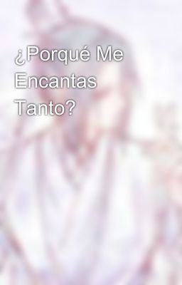 ¿Porqué Me Encantas Tanto?