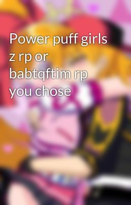 Power puff girls z rp or babtqftim rp you chose