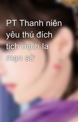 PT Thanh niên yêu thú đích tịch mịch la mạn sử