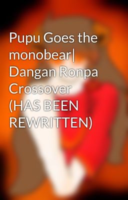 Pupu Goes the monobear| Dangan Ronpa Crossover (HAS BEEN REWRITTEN)