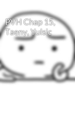 PVH Chap 15, Taeny, Yulsic