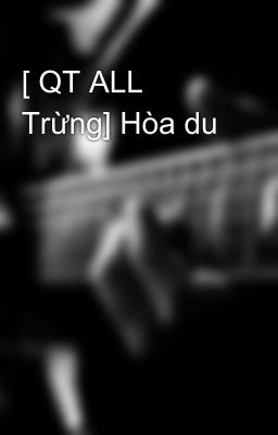 [ QT ALL Trừng] Hòa du