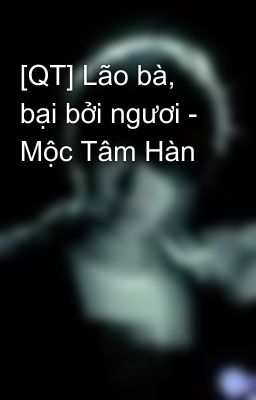 [QT] Lão bà, bại bởi ngươi - Mộc Tâm Hàn