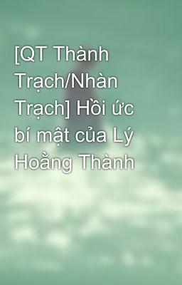 [QT Thành Trạch/Nhàn Trạch] Hồi ức bí mật của Lý Hoằng Thành