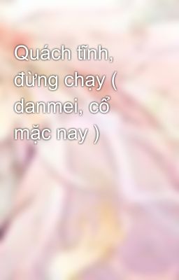 Quách tĩnh, đừng chạy ( danmei, cổ mặc nay )