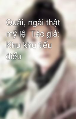 Quái, ngài thật mỹ lệ  Tác giả: Khu khu tiểu điểu