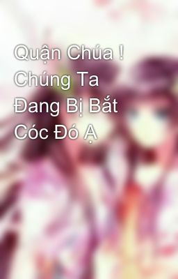 Quận Chúa ! Chúng Ta Đang Bị Bắt Cóc Đó Ạ 