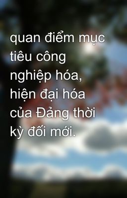 quan điểm mục tiêu công nghiệp hóa, hiện đại hóa của Đảng thời kỳ đối mới.